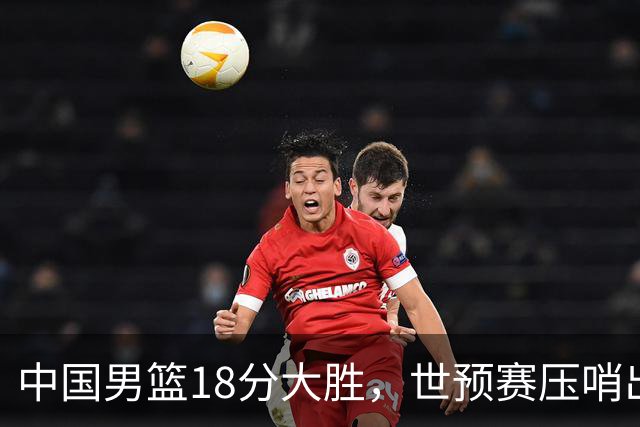 中国男篮18分大胜，世预赛压哨出线！剩一个悬念：日韩与联手做局