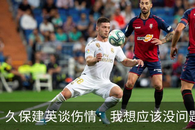 久保建英谈伤情：我想应该没问题，当时感觉像是从几个角度被撞到