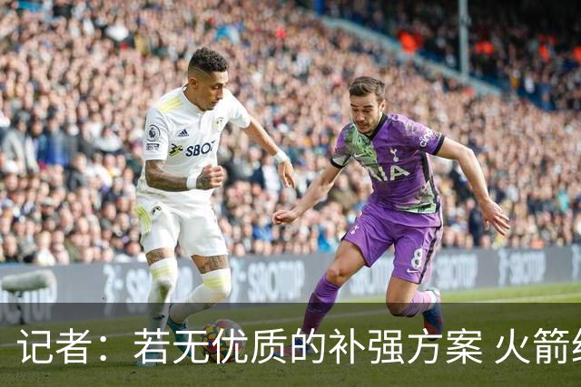 记者：若无优质的补强方案 火箭绝对不该交易队内核心球员