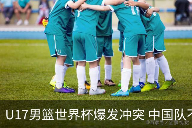 U17男篮世界杯爆发冲突 中国队不敌立陶宛淘汰赛战法国